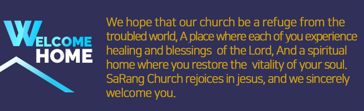 We hope that our church be a refuge from the trobled world,
			A place where each of you experience healing and blessings of the Lord,
			And a spiritual home where you restore the vitality of your soul.
			SaRang Church rejoices in jesus, and we sincerely welcome you.